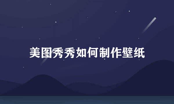 美图秀秀如何制作壁纸