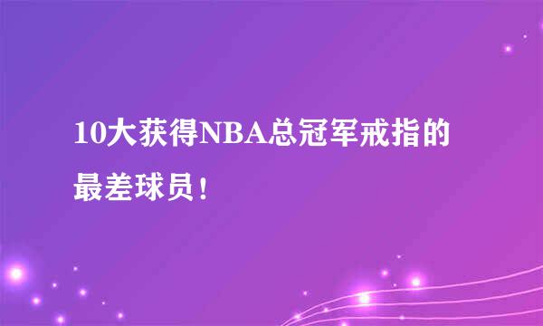 10大获得NBA总冠军戒指的最差球员！