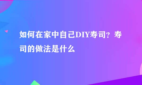 如何在家中自己DIY寿司？寿司的做法是什么