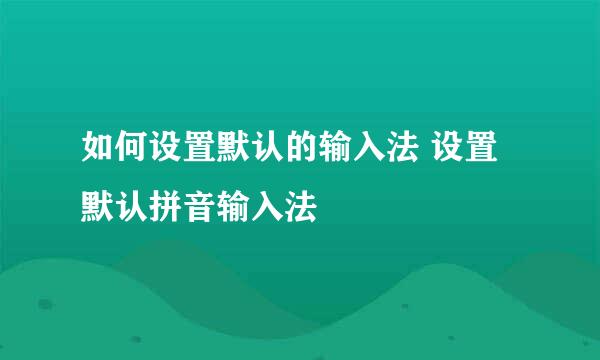 如何设置默认的输入法 设置默认拼音输入法