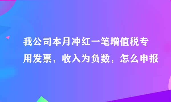 我公司本月冲红一笔增值税专用发票，收入为负数，怎么申报