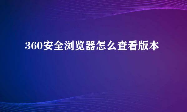 360安全浏览器怎么查看版本