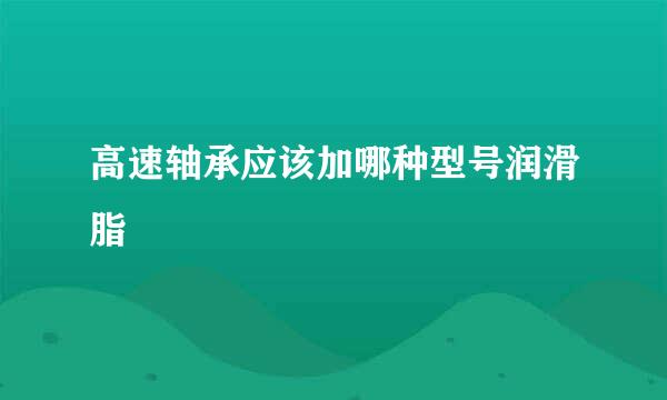高速轴承应该加哪种型号润滑脂