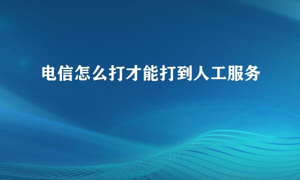 电信怎么打才能打到人工服务