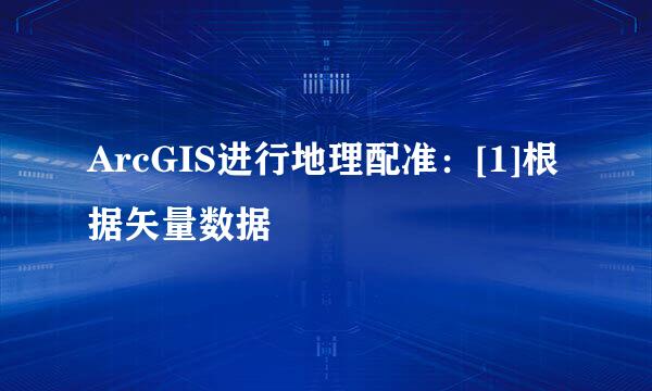 ArcGIS进行地理配准：[1]根据矢量数据