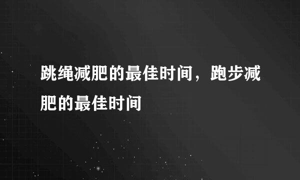 跳绳减肥的最佳时间，跑步减肥的最佳时间
