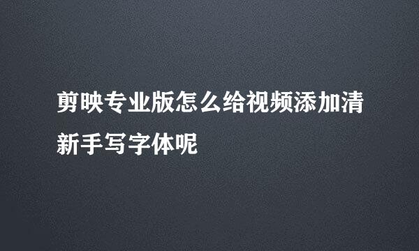 剪映专业版怎么给视频添加清新手写字体呢