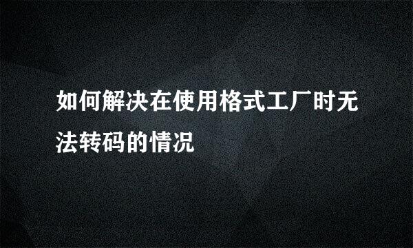 如何解决在使用格式工厂时无法转码的情况