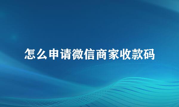 怎么申请微信商家收款码