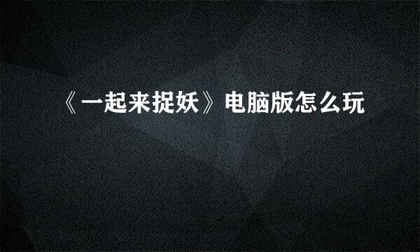 《一起来捉妖》电脑版怎么玩