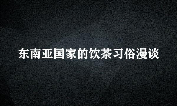 东南亚国家的饮茶习俗漫谈