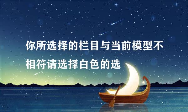 你所选择的栏目与当前模型不相符请选择白色的选