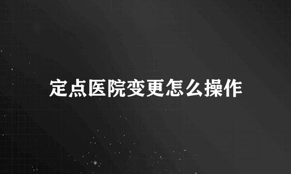 定点医院变更怎么操作