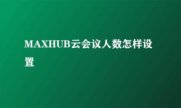 MAXHUB云会议人数怎样设置