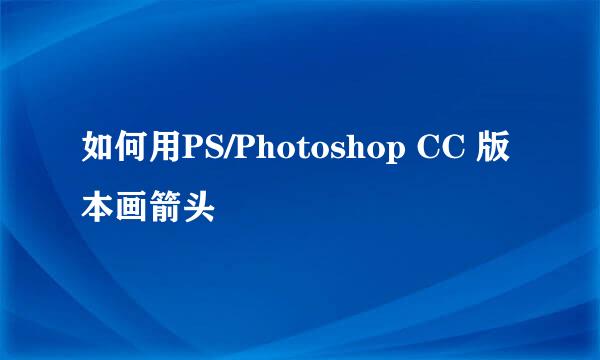 如何用PS/Photoshop CC 版本画箭头