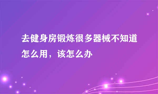 去健身房锻炼很多器械不知道怎么用，该怎么办