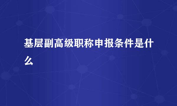 基层副高级职称申报条件是什么