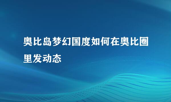 奥比岛梦幻国度如何在奥比圈里发动态