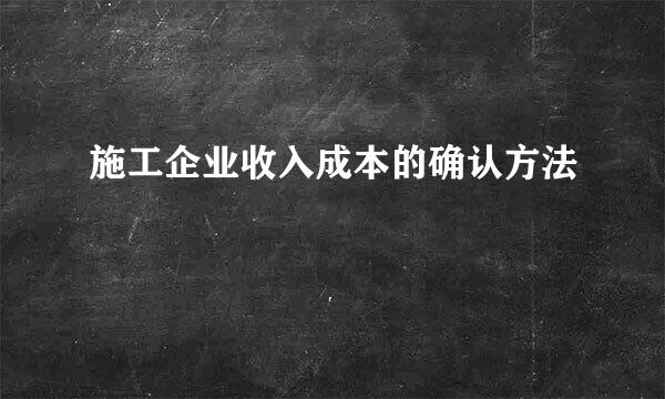 施工企业收入成本的确认方法