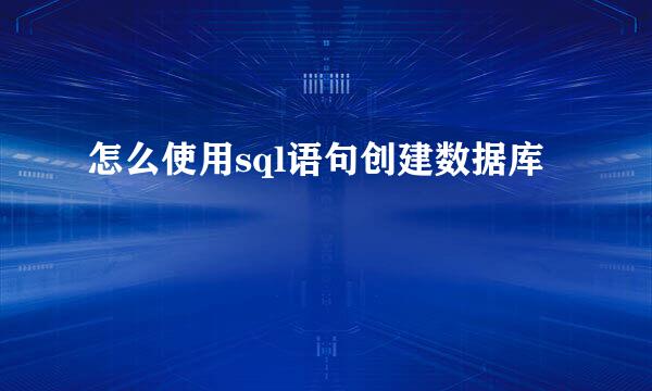 怎么使用sql语句创建数据库