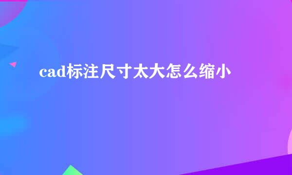 cad标注尺寸太大怎么缩小