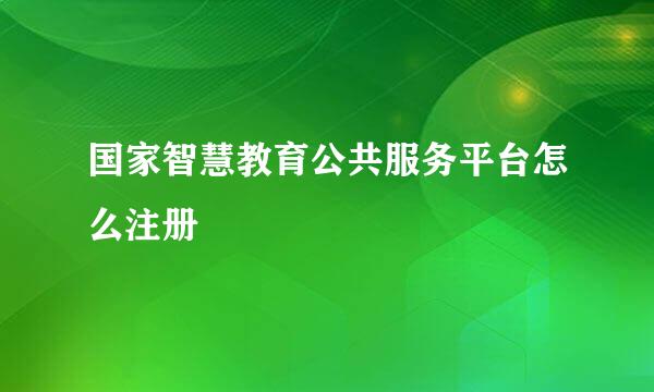 国家智慧教育公共服务平台怎么注册