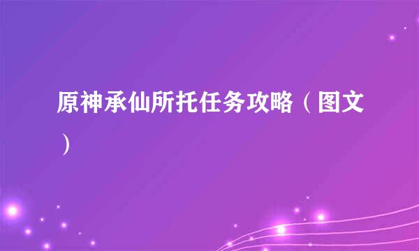 原神承仙所托任务攻略（图文）