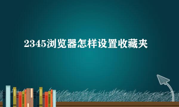 2345浏览器怎样设置收藏夹