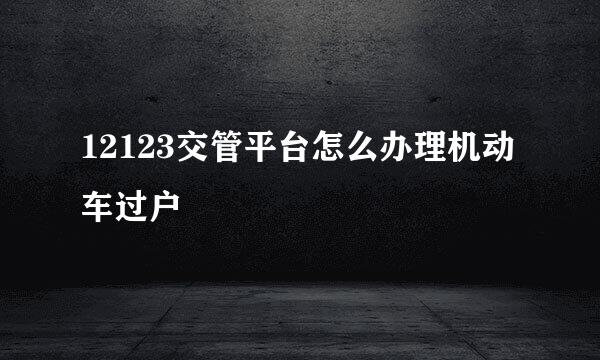 12123交管平台怎么办理机动车过户