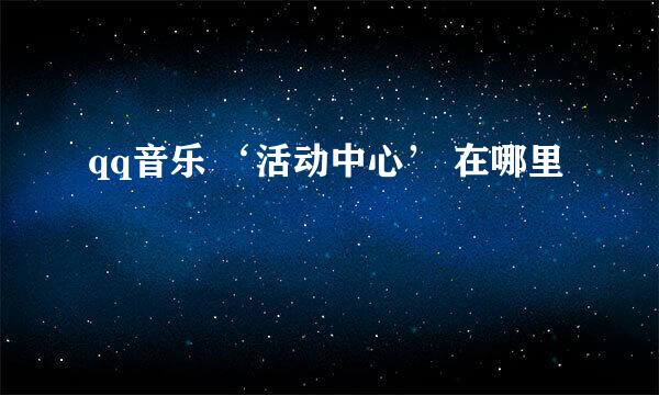 qq音乐 ‘活动中心’ 在哪里