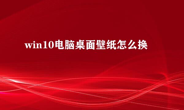 win10电脑桌面壁纸怎么换