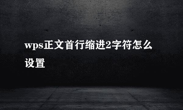 wps正文首行缩进2字符怎么设置