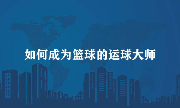 如何成为篮球的运球大师