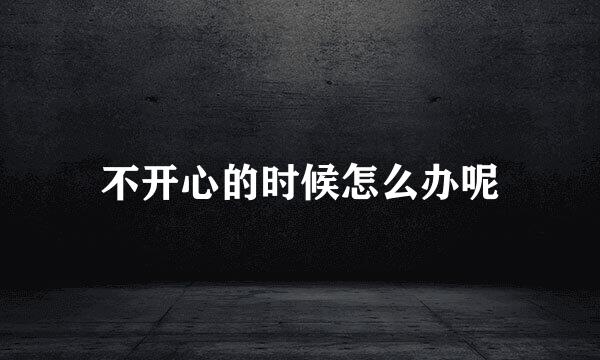 不开心的时候怎么办呢