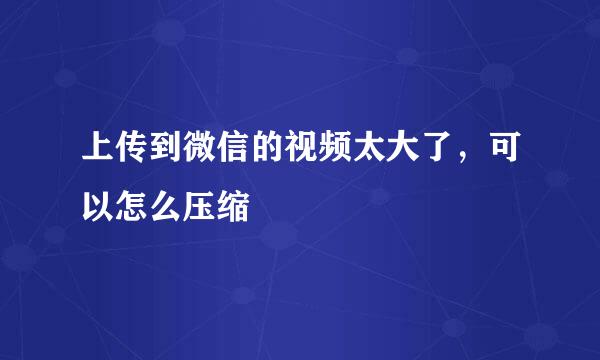 上传到微信的视频太大了，可以怎么压缩