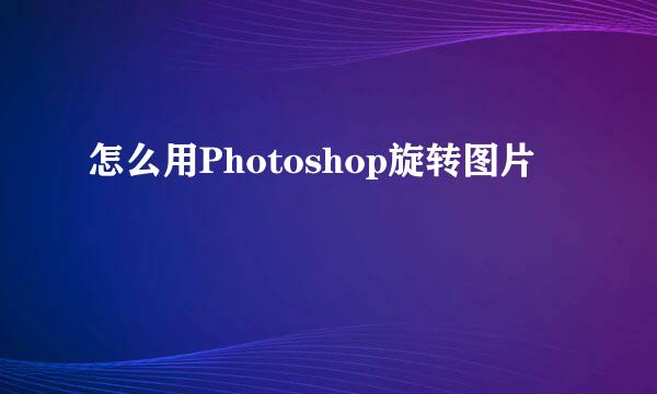 怎么用Photoshop旋转图片