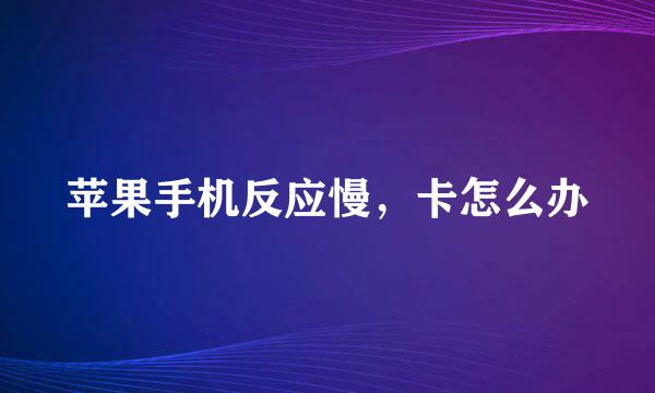 苹果手机反应慢，卡怎么办