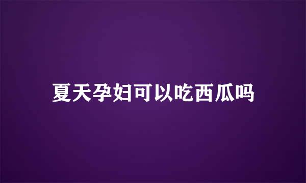 夏天孕妇可以吃西瓜吗