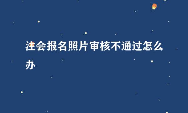 注会报名照片审核不通过怎么办