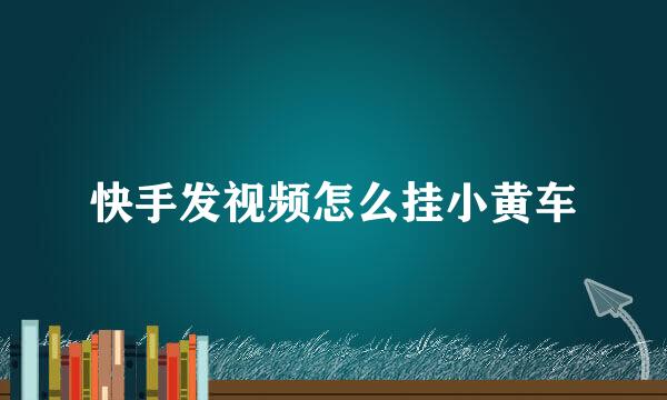 快手发视频怎么挂小黄车