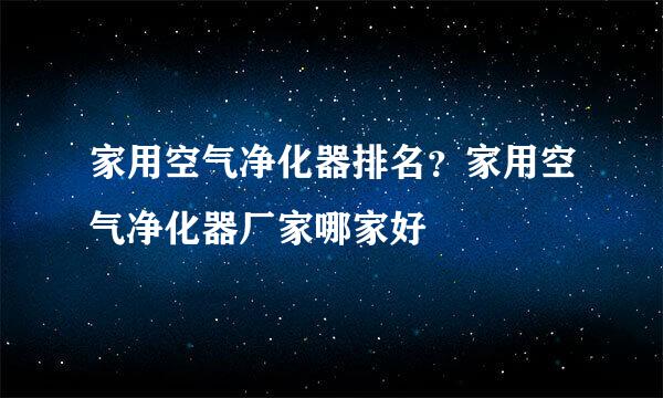 家用空气净化器排名？家用空气净化器厂家哪家好