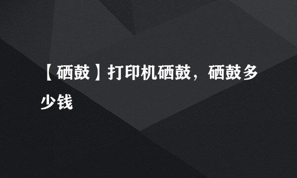 【硒鼓】打印机硒鼓，硒鼓多少钱