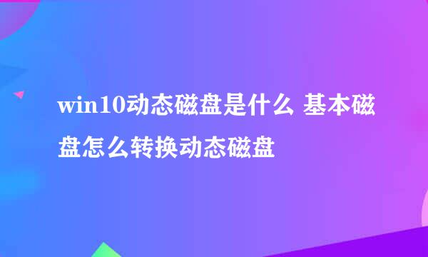win10动态磁盘是什么 基本磁盘怎么转换动态磁盘