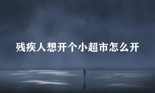 残疾人想开个小超市怎么开