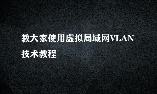 教大家使用虚拟局域网VLAN技术教程
