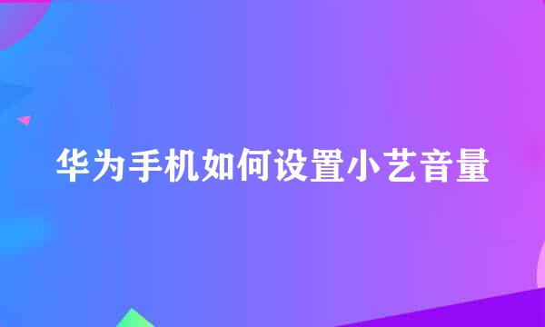 华为手机如何设置小艺音量