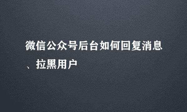 微信公众号后台如何回复消息、拉黑用户
