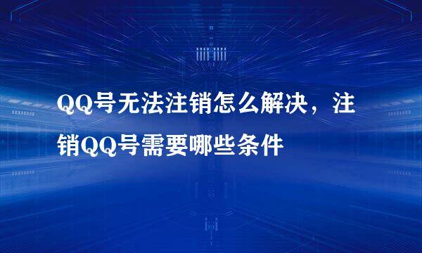 QQ号无法注销怎么解决，注销QQ号需要哪些条件