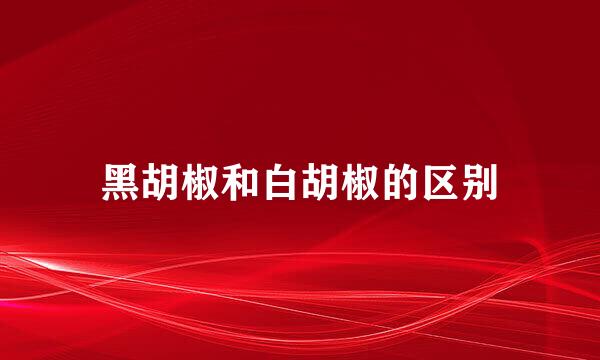 黑胡椒和白胡椒的区别