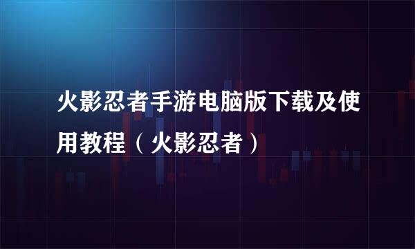 火影忍者手游电脑版下载及使用教程（火影忍者）